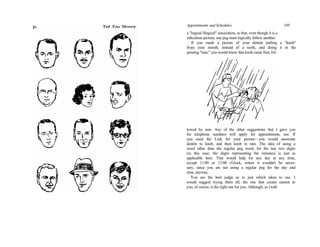 Appointments and Schedules 195
a "logical illogical" association, so that, even though it is a
ridiculous picture, one peg must logically follow another.
If you made a picture of your dentist pulling a "knob"
from your mouth, instead of a tooth, and doing it in the
pouring "rain," you would know that knob came first, fol-
lowed by rain. Any of the other suggestions that I gave you
for telephone numbers will apply for appointments, too. If
you used the Link for your picture—you would associate
dentist to knob, and then knob to rain. The idea of using a
word other than the regular peg word, for the last two digits
(in this case, the digits representing the minutes) is just as
applicable here. That would help for any day at any time,
except 11:00 or 12:00 o'clock, where it wouldn't be neces-
sary, since you are not using a regular peg for the day and
time, anyway.
You are the best judge as to just which ideas to use. I
would suggest trying them all; the one that comes easiest to
you, of course, is the right one for you. Although, as I told
 
