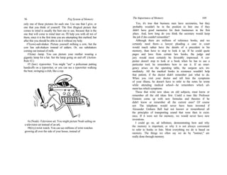 56 Peg System of Memory
only one of these pictures for each one. Use one that I give, or
one that you think of yourself. The first illogical picture that
comes to mind is usually the best one to use, because that is the
one that will come to mind later on. I'll help you with all ten of
them, since it is the first time you are attempting this method; but
after this you should be able to do it without my help.
#7(cow)-salt-shaker. Picture yourself milking a cow, but the
cow has salt-shakers instead of udders. Or, see saltshakers
coming out instead of milk.
#3(ma) -lamp. You can picture your mother wearing a
gigantic lamp for a hat. See the lamp going on and off. (Action-
Rule #2.)
#5 (law) -typewriter. You might "see" a policeman putting
handcuffs on a typewriter, or you can see a typewriter walking
the beat, swinging a club, like a cop.
#a (Noah) -Television set. You might picture Noah sailing on
a television set instead of an ark.
#8(ivy)-wrist watch. You can see millions of wrist watches
growing all over the side of your house, instead of
The Importance of Memory 169
Yes, it's true that business men have secretaries, but they
probably wouldn't be in the position to hire one if they
didn't have good memories for their businesses in the first
place. And, how long do you think the secretary would keep
the job if she couldn't remember?
Although there are millions of reference books, and we
certainly need them—a lawyer pleading a case in court
would much rather have the details of a precedent in his
memory, than have to stop to look it up. If he could quote
pages and laws from certain law books, the judge and
jury would most certainly be favorably impressed. A car-
penter doesn't stop to look at a book when he has to use a
particular tool; he remembers how to use it. If an emer-
gency arises on the operating table, the surgeon acts im-
mediately. All the medical books in existence wouldn't help
that patient, if the doctor didn't remember just what to do.
When you visit your doctor and tell him the symptoms
of your illness, he doesn't have to refer to the notes he wrote
while attending medical school—he remembers which ail-
ment has which symptoms.
Those that write new ideas on old subjects, must know or
remember all the old ideas first. Could a man like Professor
Einstein come up with new formulas and theories if he
didn't know or remember all the current ones? Of course
not. The telephone would never have been invented if
Alexander Graham Bell had not known or remembered all
the principles of transporting sound that were then in exist-
ence. If it were not for memory, we would never have new
inventions.
I could go on, ad infinitum, demonstrating how and why
the memory is important; or why it is not always convenient
to refer to books or lists. Most everything we do is based on
memory. The things we often say we do by "instinct," are
really done through memory.
 