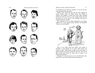 148 More about Names and Faces Speeches, Articles, Scripts and Anecdotes 77
to remember all the stories in sequence, or use the Peg sys-
tem to remember them by number.
Perhaps you've heard the gag that has been making the
rounds recently about the Flying Saucer that landed in
America. Out stepped a creature from outer space—brushed
himself off with one of his six arms, looked around with the
one large eye in the center of his forehead, and kept his
antennae alert for any sounds.
After exploring a bit, he finally approached a gas station,
walked over to the gasoline pump, saluted, and demanded,
"Take me to your President"!
Well, if you hadn't heard this before, and wanted to
remember it with perhaps ten or twelve other stories—you
could use either, flying saucer, creature from outer space or,
gasoline pump as your Key Word for this story. Any one of
these would surely bring the entire story to mind, if you
liked it in the first place.
Although I'm sure that many of you will find some prac-
tical use for it, one of the memory stunts I sometimes use
 