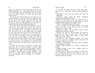 88 Playing Cards
called, see a doll with an arm or leg missing. If you hear the
King of Diamonds, see a spilled drink. That's all you have
to do. Don't linger over your associations, just see the pic-
ture for the merest fraction of a second, and you're ready
for the next card.
This can be done quickly because you are cutting out one
mental calisthenic, so to speak. You're not using your num-
ber pegs at all. Of course, the speed with which the cards
can be called is just a matter of practice. I can assure you
that after a while, you will practically "see" the picture in
your mind, before your friend is through naming the card!
Now—after all the cards have been called, go over the
words for the cards in your mind. The best way to do this,
is to go from Ace to King of one suit at a time. When you
come to an object that is not mutilated or broken in any
way, that must be one of the missing cards! For example,
you start down your list of words for the Club cards: cat—
you had pictured the cat without a tail. Can—you had seen
a tin can that was crushed. Comb—you had pictured a
comb with all its teeth missing or broken. Core—you do
not recall anything wrong with the core, therefore, the Four
of Clubs is one of the missing cards. The unmutilated
words will stand out in your mind like a sore thumb as soon
as you come to them. You need only try it once, to be con-
vinced.
I suggest that you always use the same suit order when
going over your card words mentally. It doesn't matter
which order you use, as long as you can remember it easily. I
use, Clubs, Hearts, Spades and Diamonds because it's easy
to remember. Just think of the word,—CHaSeD. If you
wanted to use Hearts, Spades, Diamonds and Clubs order,
you could remember that, by thinking of the phrase—
HiS DeCk.
What's in a Name? 137
If you had any trouble with any of the above names,
here's the way I might have created substitute thoughts for
them.
Steinwurtzel—a beer stein worth selling. Stein worth sell
—Steinwurtzel.
McCarthy—I always picture the famous ventriloquial
dummy, Charlie McCarthy for this name.
Brady—You could picture a little girl's braids for this. If
you want to get the entire name in your picture, see yourself
braiding the lines of a large letter, "E." Braid E—Brady.
Gordon—I always picture "garden" for this name.
Arcaro—I usually see the famous jockey of the same
name. If you want to break the name down, see yourself
carrying an "O." I carry O—Arcaro.
Briskin—You might want to picture someone briskly
rubbing their skin. Brisk skin—Briskin.
Moreida—You could see yourself reading and calling for
more and more books to read. Some of you may have
thought of your mother (Maw) being a reader. More
reader or Maw reader—Moreida.
Casselwitz—A castle completely stocked with brains
(wits). You might see the brains actually oozing from all
the windows. Castle wits—Casselwitz.
Kolodny—I would picture a large knee being all different
colors. Colored knee—Kolodny.
Hayduk—Ducks eating hay, or a hayloft or haystack full
of ducks.
Platinger—Picturing a plate with a bandage would suf-
fice. Plate injure—Platinger.
Kolcyski—Either a piece of coal skiing in a sifting posi-
tion, or calling your friend Sid to ski would do it. Or, it is
too cold to stand up and ski, so you sit and ski. Coal sit ski,
call Sid ski, cold sit ski—Kolcyski.
 