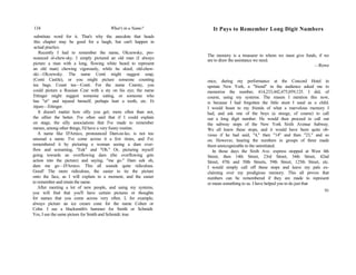 134 What's in a Name?
substitute word for it. That's why the anecdote that heads
this chapter may be good for a laugh, but can't happen in
actual practice.
Recently I had to remember the name, Olczewsky, pro-
nounced ol-chew-sky. I simply pictured an old man (I always
picture a man with a long, flowing white beard to represent
an old man) chewing vigorously, while he skied; old-chew-
ski—Olczewsky. The name Conti might suggest soap,
(Conti Castile), or you might picture someone counting
tea bags. Count tea—Conti. For the name Czarsty, you
could picture a Russian Czar with a sty on his eye; the name
Ettinger might suggest someone eating, or someone who
has "et" and injured himself, perhaps hurt a tooth, etc. Et
injure—Ettinger.
It doesn't matter how silly you get; more often than not,
the sillier the better. I've often said that if I could explain
on stage, the silly associations that I've made to remember
names, among other things, I'd have a very funny routine.
A name like D'Amico, pronounced Dam-ee-ko, is not too
unusual a name. I've come across it a few times, and I've
remembered it by picturing a woman seeing a dam over-
flow and screaming, "Eek" and "Oh." Or, picturing myself
going towards an overflowing dam (the overflowing gets
action into the picture) and saying, "me go." Dam eek oh,
dam me go—D'Amico. This all sounds quite ridiculous.
Good! The more ridiculous, the easier to tie the picture
onto the face, as I will explain in a moment, and the easier
to remember and retain the name.
After meeting a lot of new people, and using my systems,
you will find that you'll have certain pictures or thoughts
for names that you come across very often. I, for example,
always picture an ice cream cone for the name Cohen or
Cohn. I see a blacksmith's hammer for Smith or Schmidt.
Yes, I use the same picture for Smith and Schmidt; true
It Pays to Remember Long Digit Numbers
The memory is a treasurer to whom we must give funds, if we
are to draw the assistance we need.
—Rowe
once, during my performance at the Concord Hotel in
upstate New York, a "friend" in the audience asked me to
memorize the number, 414,233,442,475,059,125. I did, of
course, using my systems. The reason I mention this now,
is because I had forgotten the little stunt I used as a child.
I would boast to my friends of what a marvelous memory I
had, and ask one of the boys (a stooge, of course) to call
out a long digit number. He would then proceed to call out
the subway stops of the New York Sixth Avenue Subway.
We all knew these stops, and it would have been quite ob-
vious if he had said, "4," then "14" and then "23," and so
on. However, hearing the numbers in groups of three made
them unrecognizable to the uninitiated.
In those days the Sixth Ave. express stopped at West 4th
Street, then 14th Street, 23rd Street, 34th Street, 42nd
Street, 47th and 50th Streets, 59th Street, 125th Street, etc.
I would simply call off these stops and leave my pals ex-
claiming over my prodigious memory. This all proves that
numbers can be remembered if they are made to represent
or mean something to us. I have helped you to do just that
91
 