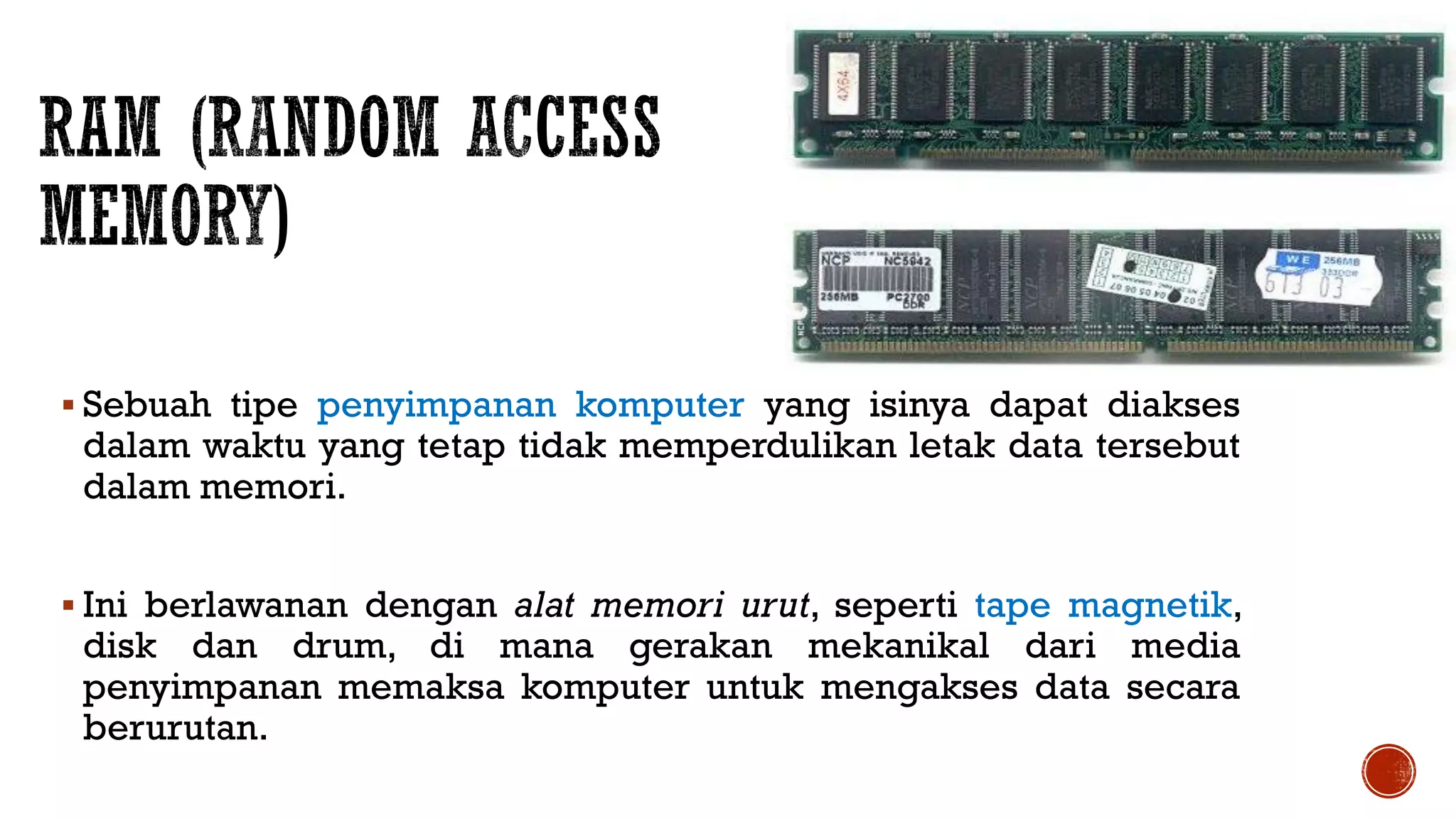  Sebuah tipe penyimpanan komputer yang isinya dapat diakses
dalam waktu yang tetap tidak memperdulikan letak data tersebut
dalam memori.
 Ini berlawanan dengan alat memori urut, seperti tape magnetik,
disk dan drum, di mana gerakan mekanikal dari media
penyimpanan memaksa komputer untuk mengakses data secara
berurutan.
 