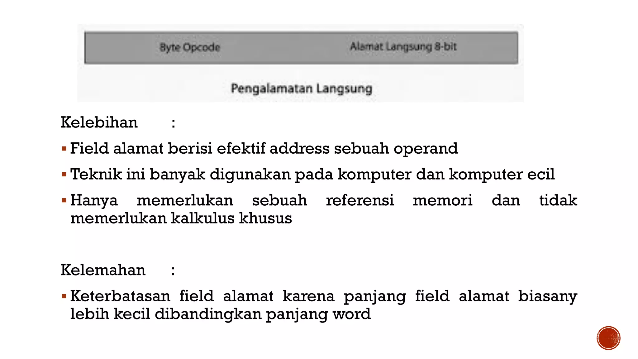 Kelebihan :
 Field alamat berisi efektif address sebuah operand
 Teknik ini banyak digunakan pada komputer dan komputer ecil
 Hanya memerlukan sebuah referensi memori dan tidak
memerlukan kalkulus khusus
Kelemahan :
 Keterbatasan field alamat karena panjang field alamat biasany
lebih kecil dibandingkan panjang word
 