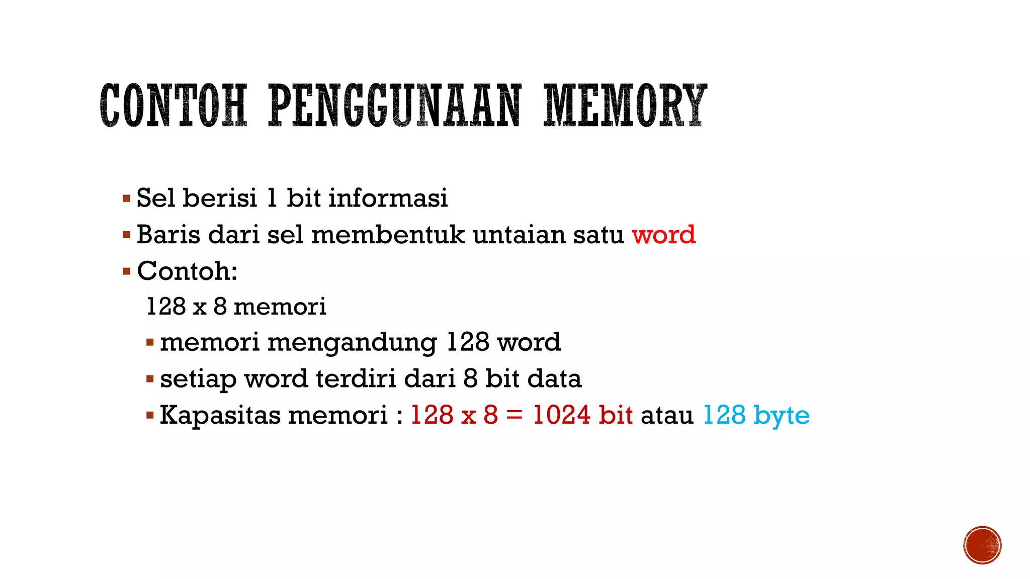  Sel berisi 1 bit informasi
 Baris dari sel membentuk untaian satu word
 Contoh:
128 x 8 memori
 memori mengandung 128 word
 setiap word terdiri dari 8 bit data
 Kapasitas memori : 128 x 8 = 1024 bit atau 128 byte
 