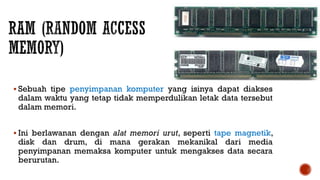  Sebuah tipe penyimpanan komputer yang isinya dapat diakses
dalam waktu yang tetap tidak memperdulikan letak data tersebut
dalam memori.
 Ini berlawanan dengan alat memori urut, seperti tape magnetik,
disk dan drum, di mana gerakan mekanikal dari media
penyimpanan memaksa komputer untuk mengakses data secara
berurutan.
 