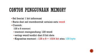  Sel berisi 1 bit informasi
 Baris dari sel membentuk untaian satu word
 Contoh:
128 x 8 memori
 memori mengandung 128 word
 setiap word terdiri dari 8 bit data
 Kapasitas memori : 128 x 8 = 1024 bit atau 128 byte
 