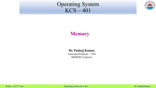 B.Tech – CS 2nd Year Operating System (KCS- 401) Dr. Pankaj Kumar
Operating System
KCS – 401
Memory
Dr. Pankaj Kumar
Associate Professor – CSE
SRMGPC Lucknow
 