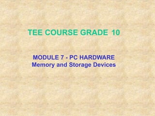 TEE COURSE GRADE 10
MODULE 7 - PC HARDWARE
Memory and Storage Devices
 