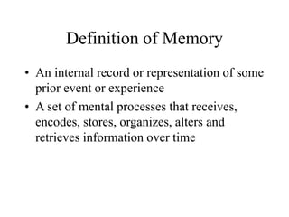 Definition of Memory
• An internal record or representation of some
prior event or experience
• A set of mental processes that receives,
encodes, stores, organizes, alters and
retrieves information over time
 