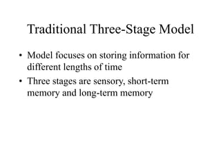 Traditional Three-Stage Model
• Model focuses on storing information for
different lengths of time
• Three stages are sensory, short-term
memory and long-term memory
 
