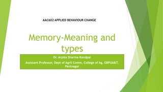 Memory-Meaning and
types
Dr. Arpita Sharma Kandpal
Assistant Professor, Dept of Agril Comm, College of Ag, GBPUA&T,
Pantnagar
AAC602 APPLIED BEHAVIOUR CHANGE
 