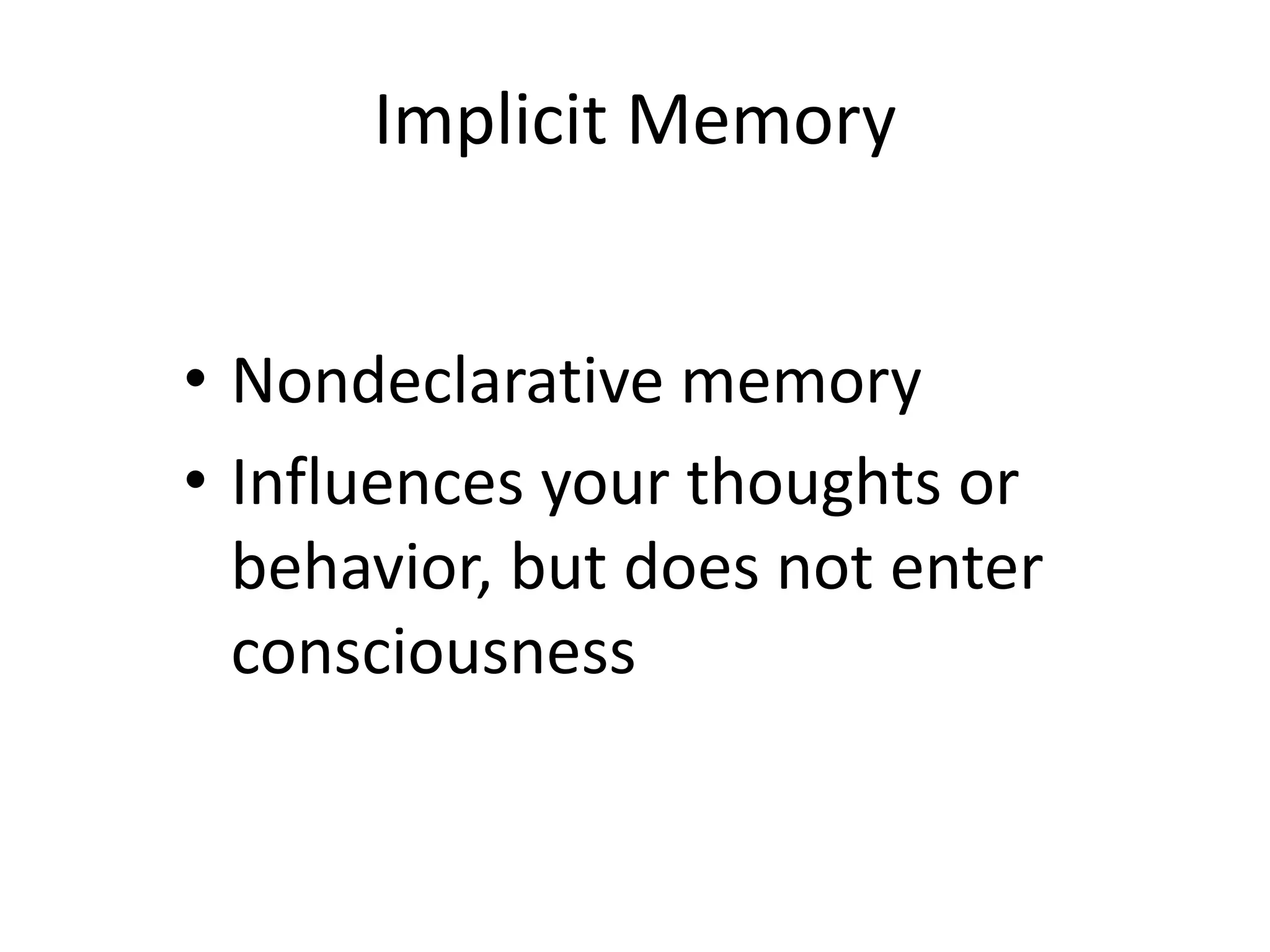 Implicit Memory
• Nondeclarative memory
• Influences your thoughts or
behavior, but does not enter
consciousness
 