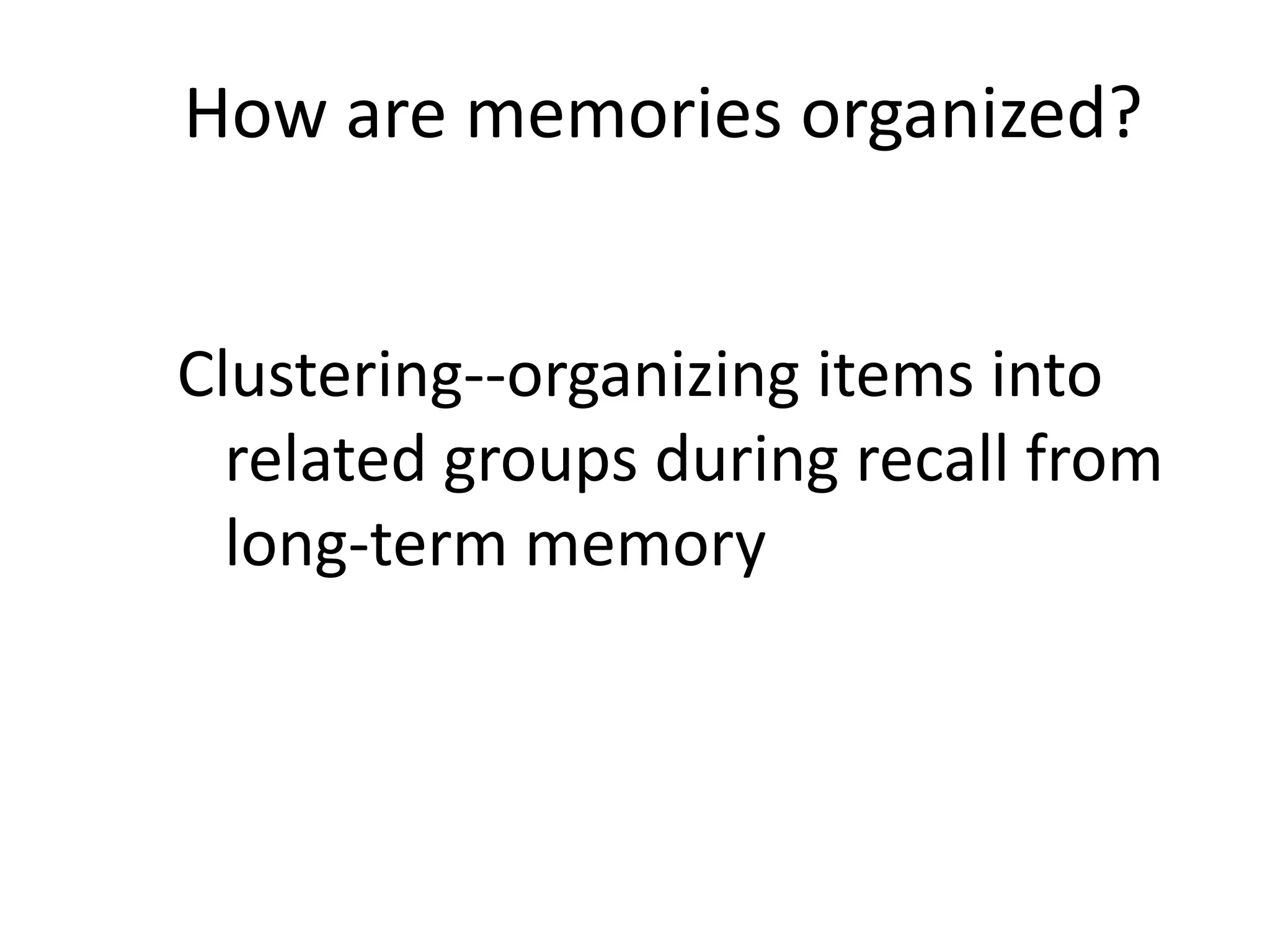 How are memories organized?
Clustering--organizing items into
related groups during recall from
long-term memory
 