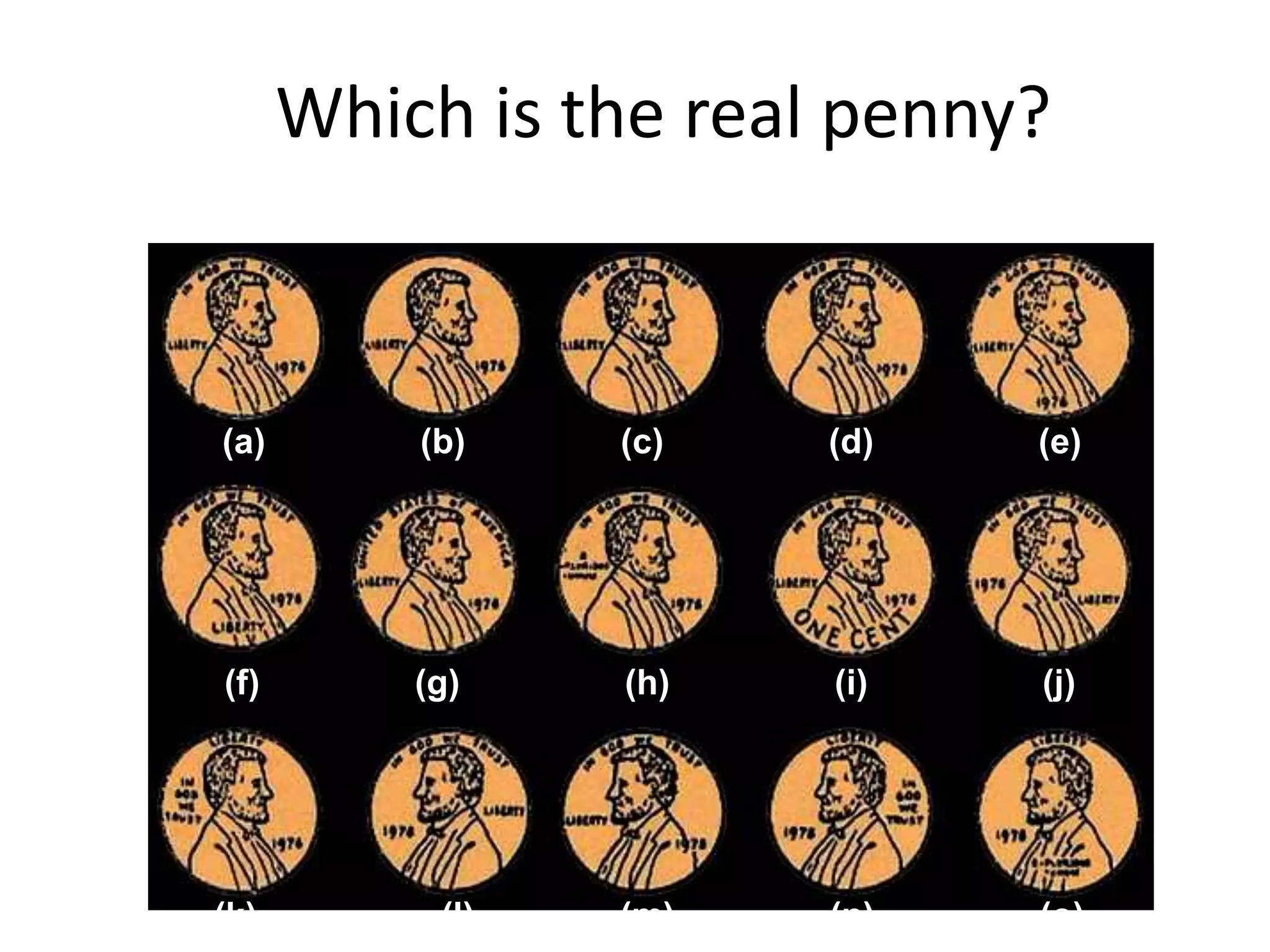 Which is the real penny?
(a) (b) (c) (d) (e)
(f) (g) (h) (i) (j)
(k) (l) (m) (n) (o)
 