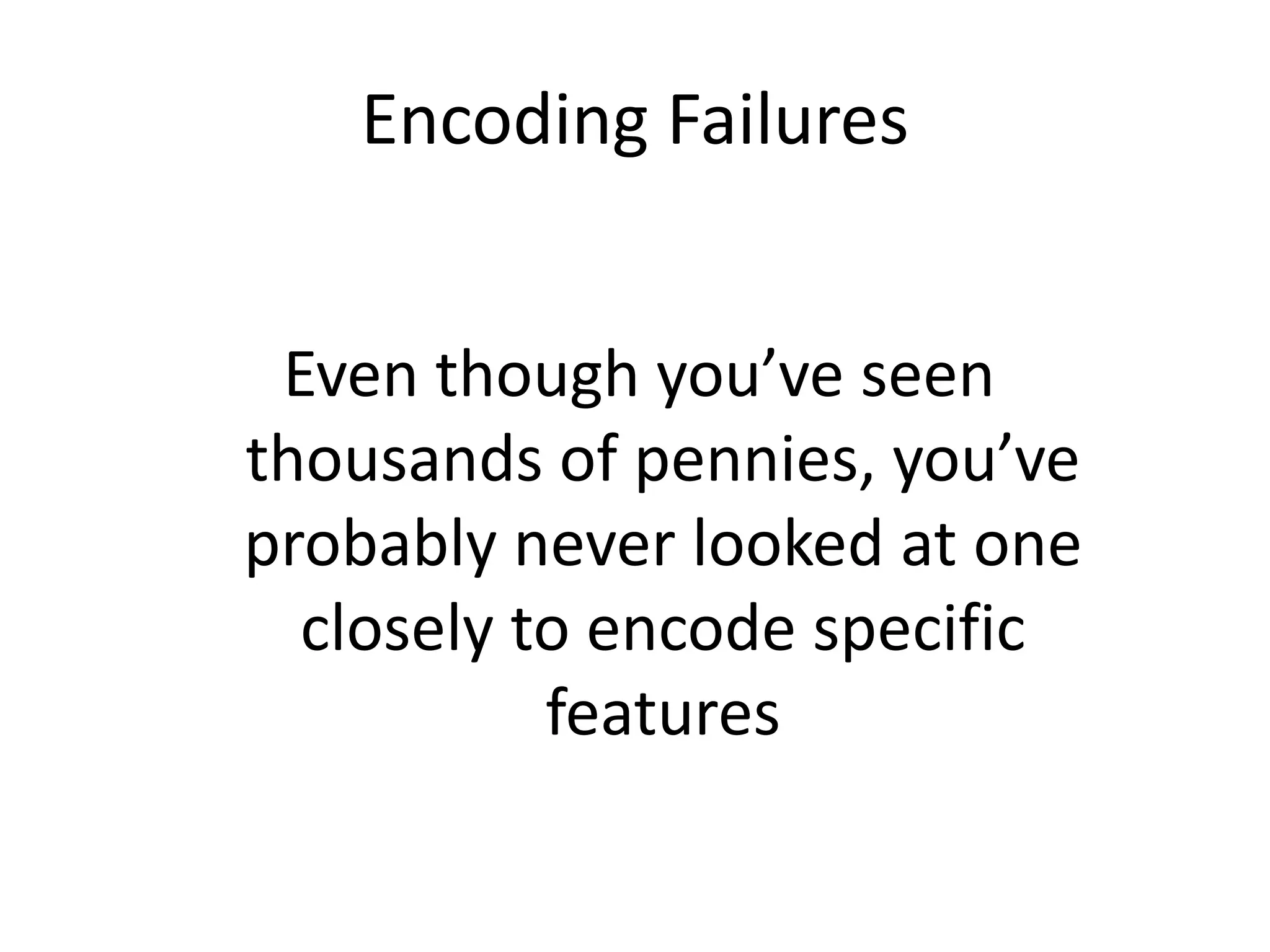 Encoding Failures
Even though you’ve seen
thousands of pennies, you’ve
probably never looked at one
closely to encode specific
features
 