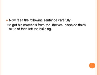  Now read the following sentence carefully:-
He got his materials from the shelves, checked them
out and then left the building.
 