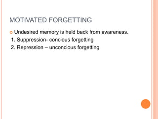 MOTIVATED FORGETTING
 Undesired memory is held back from awareness.
1. Suppression- concious forgetting
2. Repression – unconcious forgetting
 