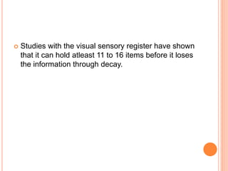  Studies with the visual sensory register have shown
that it can hold atleast 11 to 16 items before it loses
the information through decay.
 