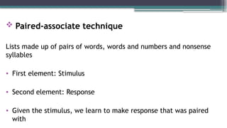  Paired-associate technique
Lists made up of pairs of words, words and numbers and nonsense
syllables
• First element: Stimulus
• Second element: Response
• Given the stimulus, we learn to make response that was paired
with
 