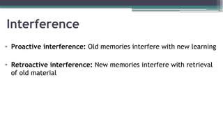 Interference
• Proactive interference: Old memories interfere with new learning
• Retroactive interference: New memories interfere with retrieval
of old material
 