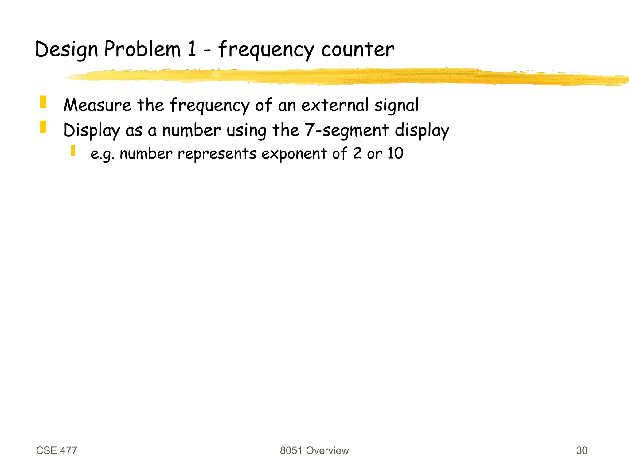 CSE 477 8051 Overview 30
Design Problem 1 - frequency counter
 Measure the frequency of an external signal
 Display as a number using the 7-segment display
 e.g. number represents exponent of 2 or 10
 