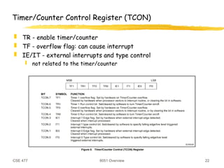 CSE 477 8051 Overview 22
Timer/Counter Control Register (TCON)
 TR - enable timer/counter
 TF - overflow flag: can cause interrupt
 IE/IT - external interrupts and type control
 not related to the timer/counter
 