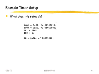 CSE 477 8051 Overview 31
TMOD = 0x62; // 01100010;
TCON = 0x50; // 01010000;
TH1 = 246;
TH0 = 6;
IE = 0x8A; // 10001010;
Example Timer Setup
 What does this setup do?
 