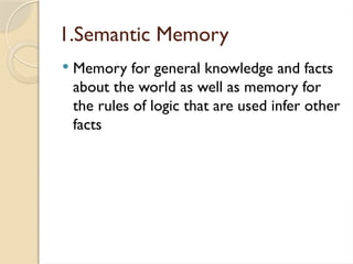 1.Semantic Memory
 Memory for general knowledge and facts
about the world as well as memory for
the rules of logic that are used infer other
facts
 