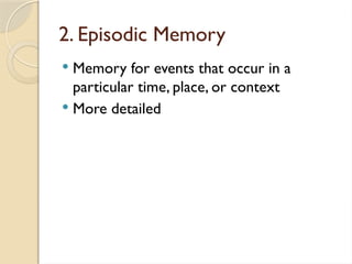 2. Episodic Memory
 Memory for events that occur in a
particular time, place, or context
 More detailed
 