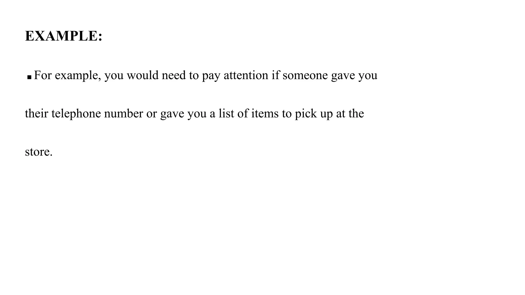 EXAMPLE:
■ For example, you would need to pay attention if someone gave you
their telephone number or gave you a list of items to pick up at the
store.
 
