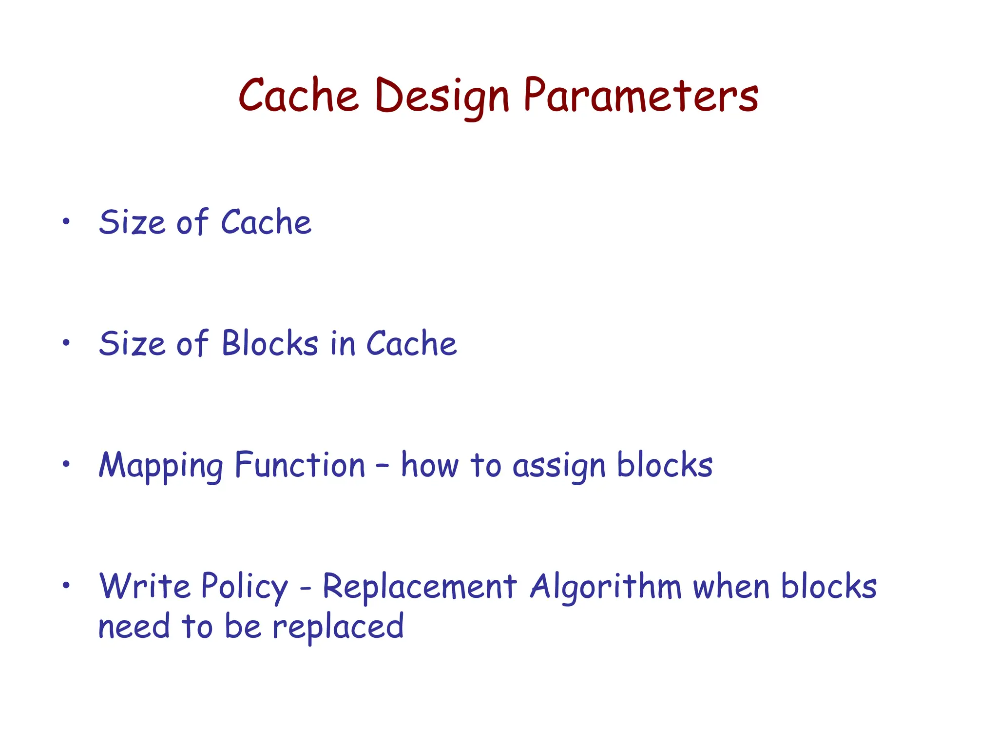 Cache Design Parameters
• Size of Cache
• Size of Blocks in Cache
• Mapping Function – how to assign blocks
• Write Policy - Replacement Algorithm when blocks
need to be replaced
 