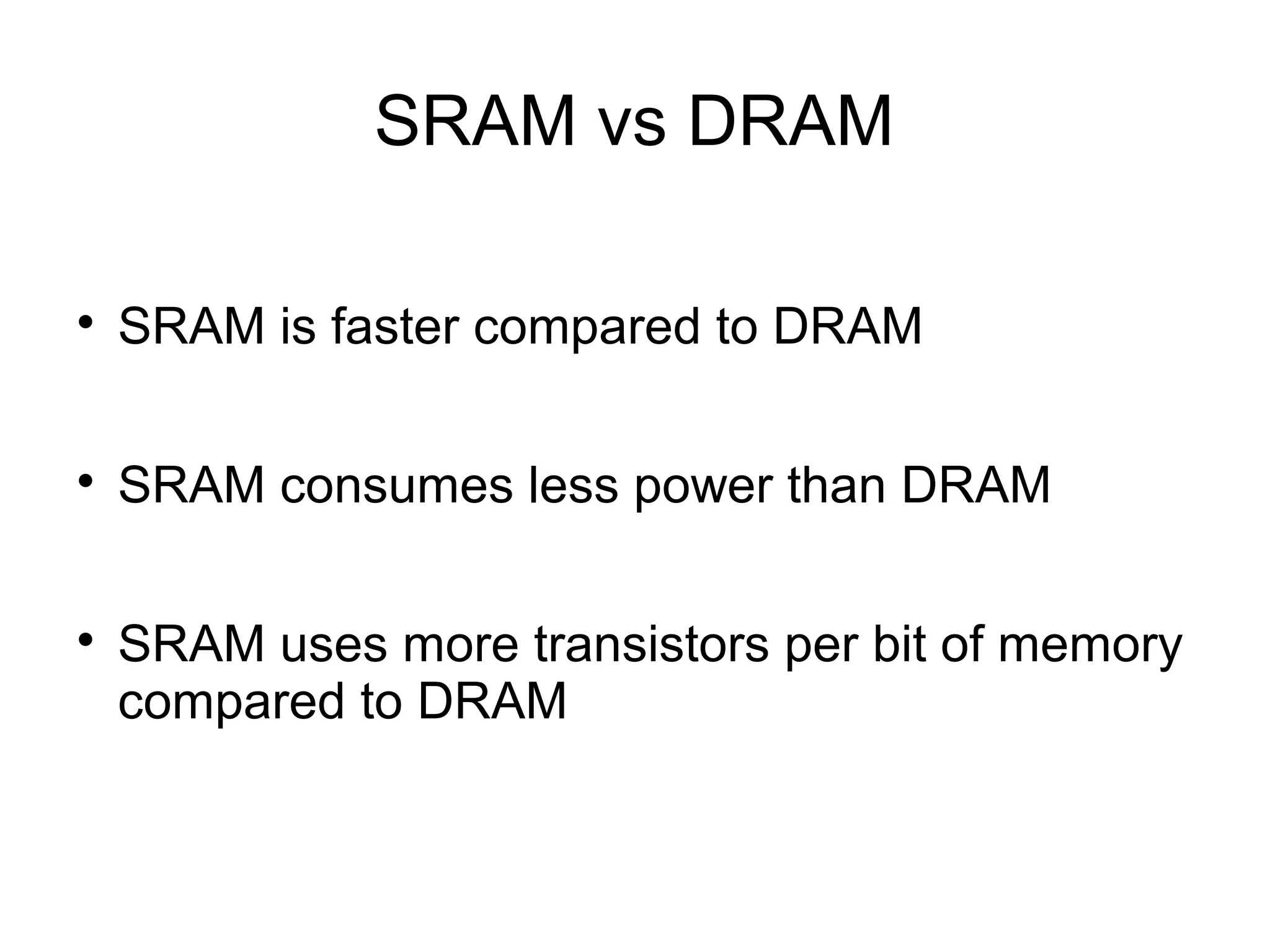 SRAM vs DRAM


SRAM is faster compared to DRAM



SRAM consumes less power than DRAM



SRAM uses more transistors per bit of memory
compared to DRAM

 