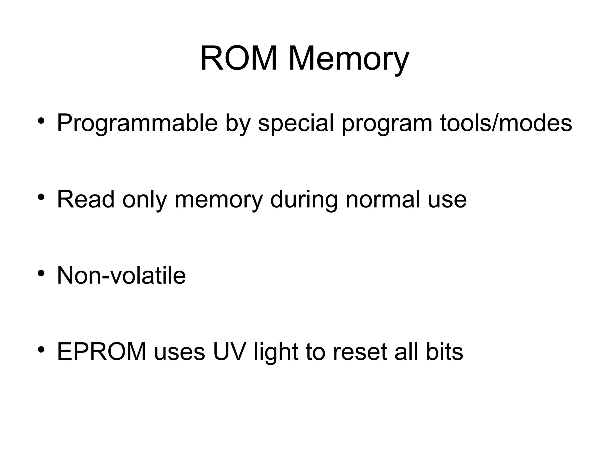 ROM Memory


Programmable by special program tools/modes



Read only memory during normal use



Non-volatile



EPROM uses UV light to reset all bits

 