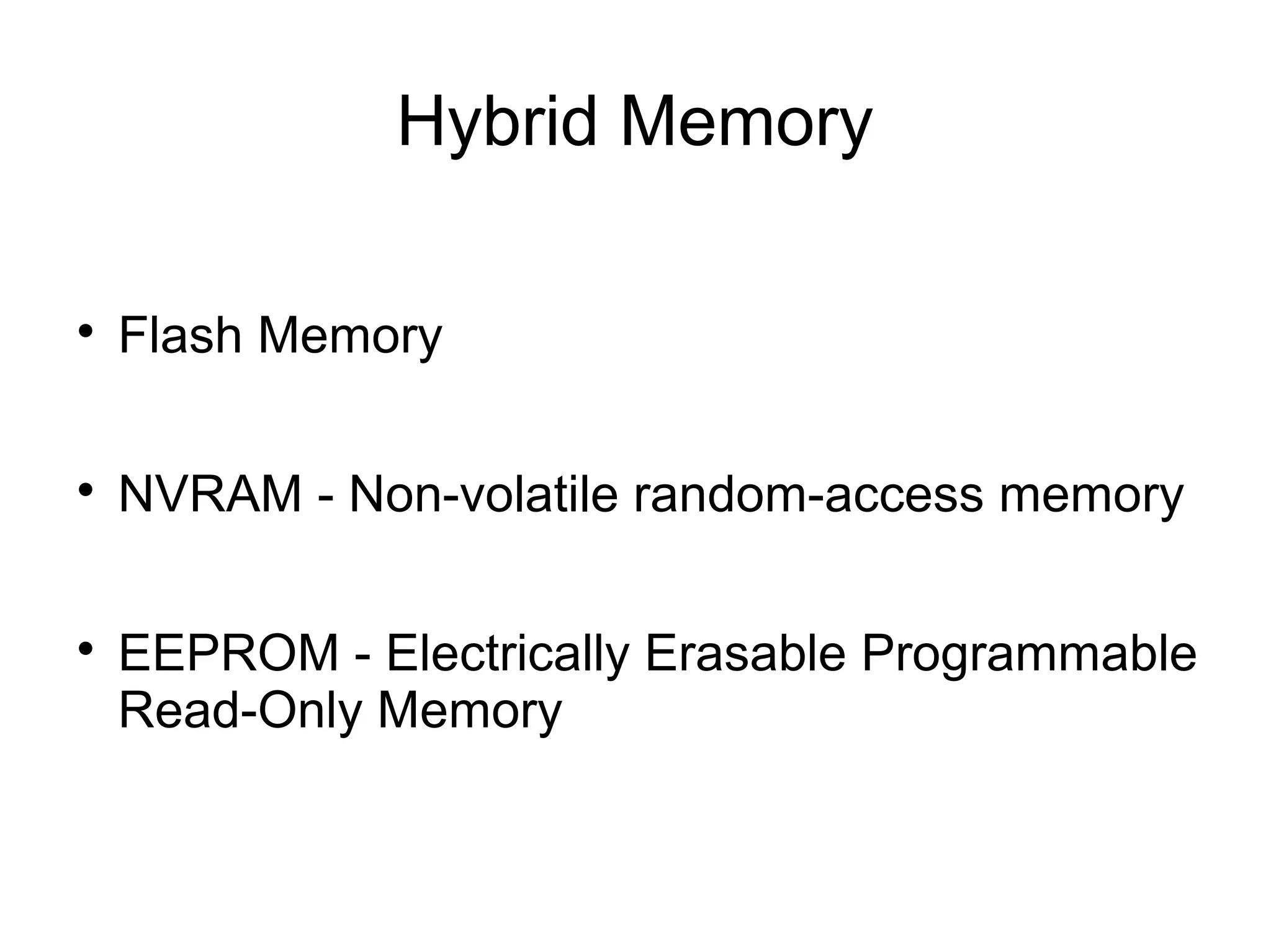 Hybrid Memory


Flash Memory



NVRAM - Non-volatile random-access memory



EEPROM - Electrically Erasable Programmable
Read-Only Memory

 