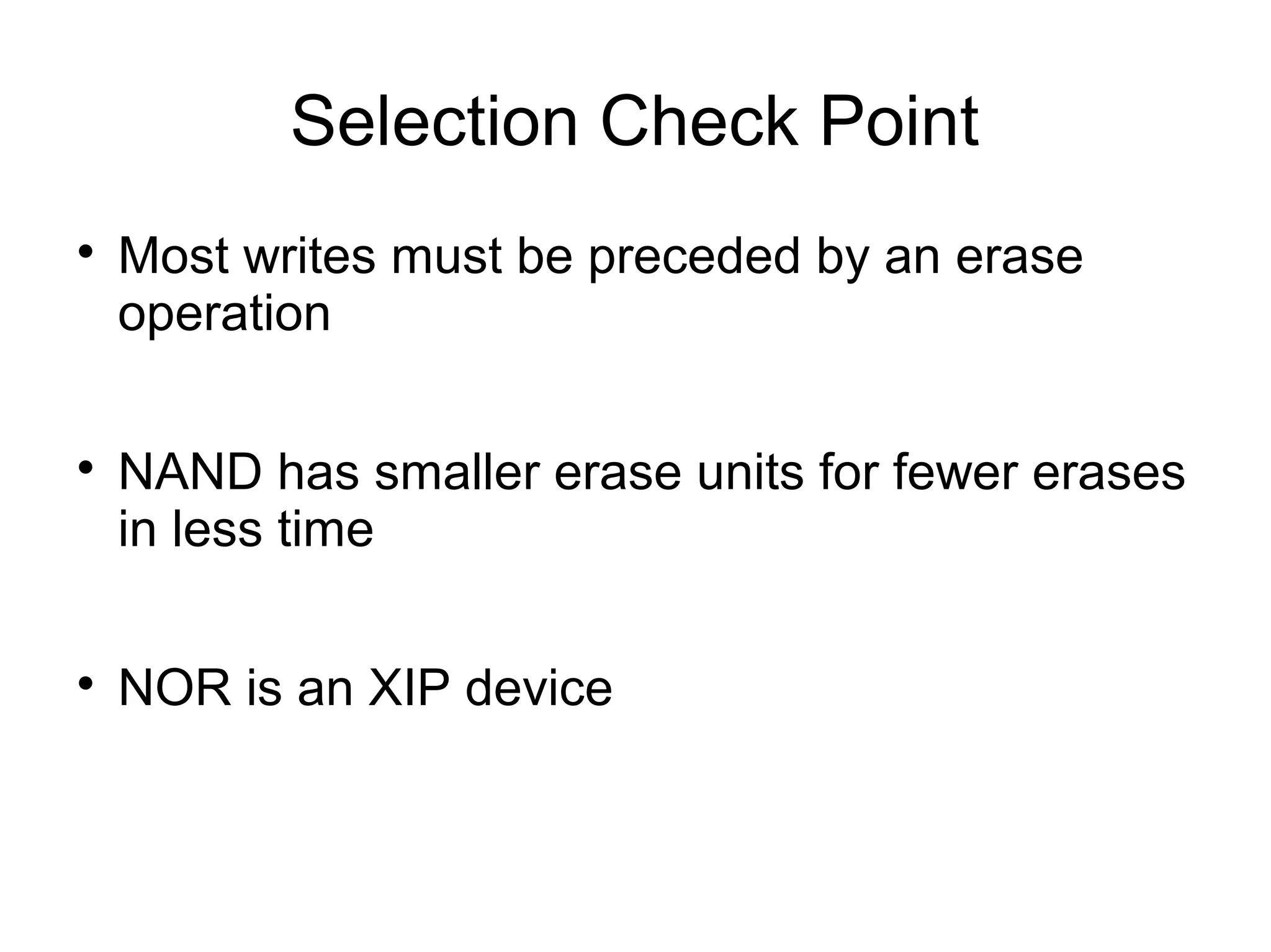 Selection Check Point






Most writes must be preceded by an erase
operation
NAND has smaller erase units for fewer erases
in less time
NOR is an XIP device

 