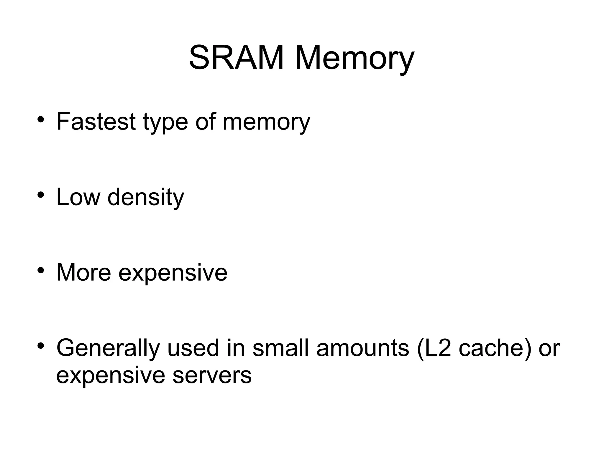 SRAM Memory


Fastest type of memory



Low density



More expensive



Generally used in small amounts (L2 cache) or
expensive servers

 