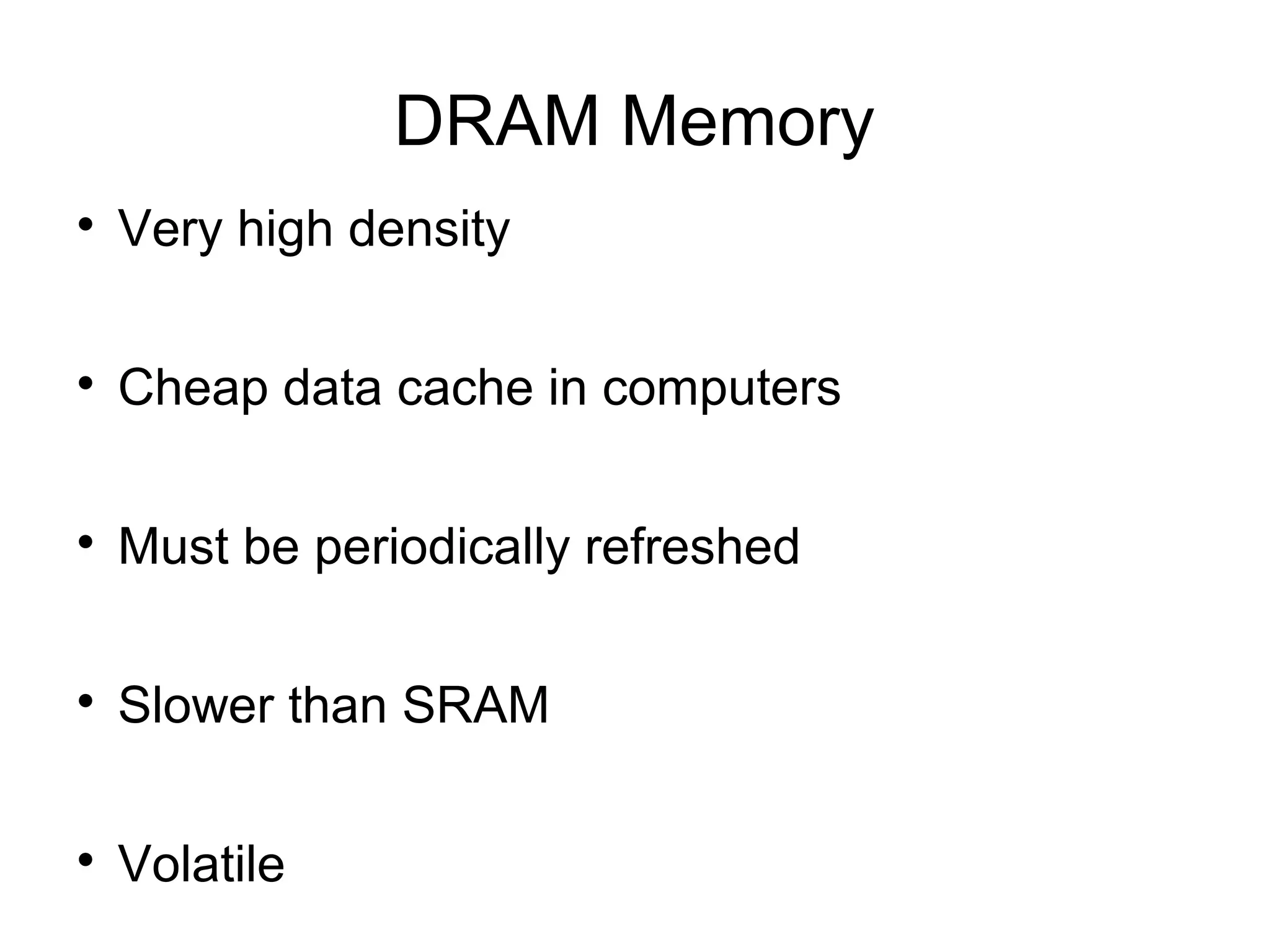DRAM Memory


Very high density



Cheap data cache in computers



Must be periodically refreshed



Slower than SRAM



Volatile

 