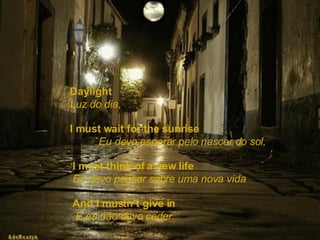 Daylight  Luz do dia, I must wait for the sunrise   Eu devo esperar pelo nascer do sol, I must think of a new life   Eu devo pensar sobre uma nova vida And I mustn’t give in   E eu não devo ceder. 