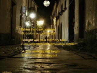 When the dawn comes   Quando a autora chegar Tonight will be a memory too   Esta noite será uma lembrança também And a new day will begin   E um novo dia começará 