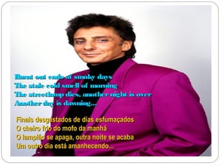 Burnt out ends of smoky days
The stale cold smell of morning
The streetlamp dies, another night is over
Another day is dawning...

Finais desgastados de dias esfumaçados
O cheiro frio do mofo da manhã
O lampião se apaga, outra noite se acaba
Um outro dia está amanhecendo...
 