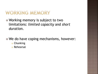  Working memory is subject to two
limitations: limited capacity and short
duration.
 We do have coping mechanisms, however:
 Chunking
 Rehearsal
 