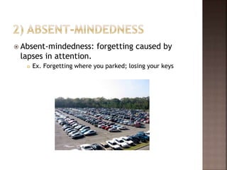  Absent-mindedness: forgetting caused by
lapses in attention.
 Ex. Forgetting where you parked; losing your keys
 