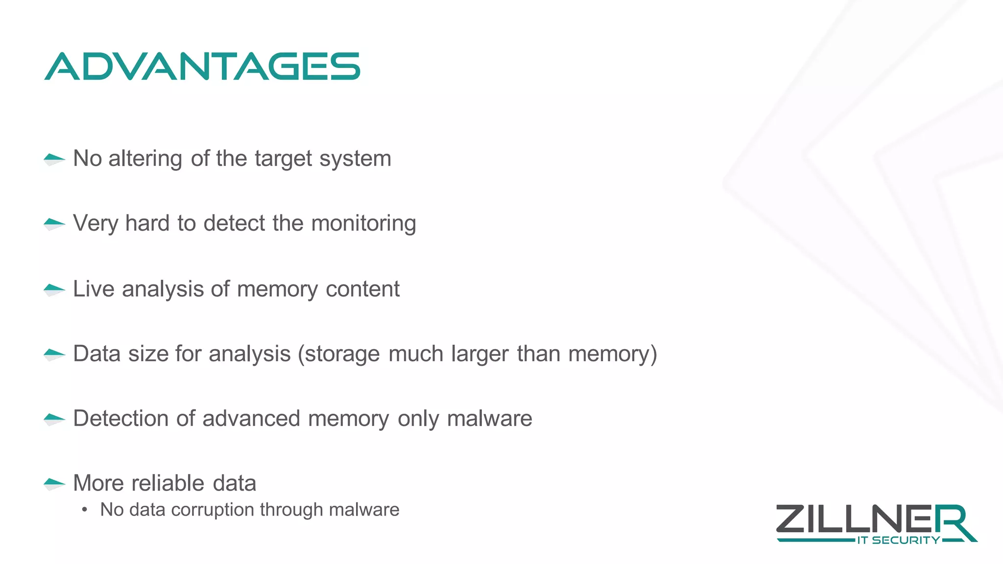Advantages
No altering of the target system
Very hard to detect the monitoring
Live analysis of memory content
Data size for analysis (storage much larger than memory)
Detection of advanced memory only malware
More reliable data
• No data corruption through malware
 