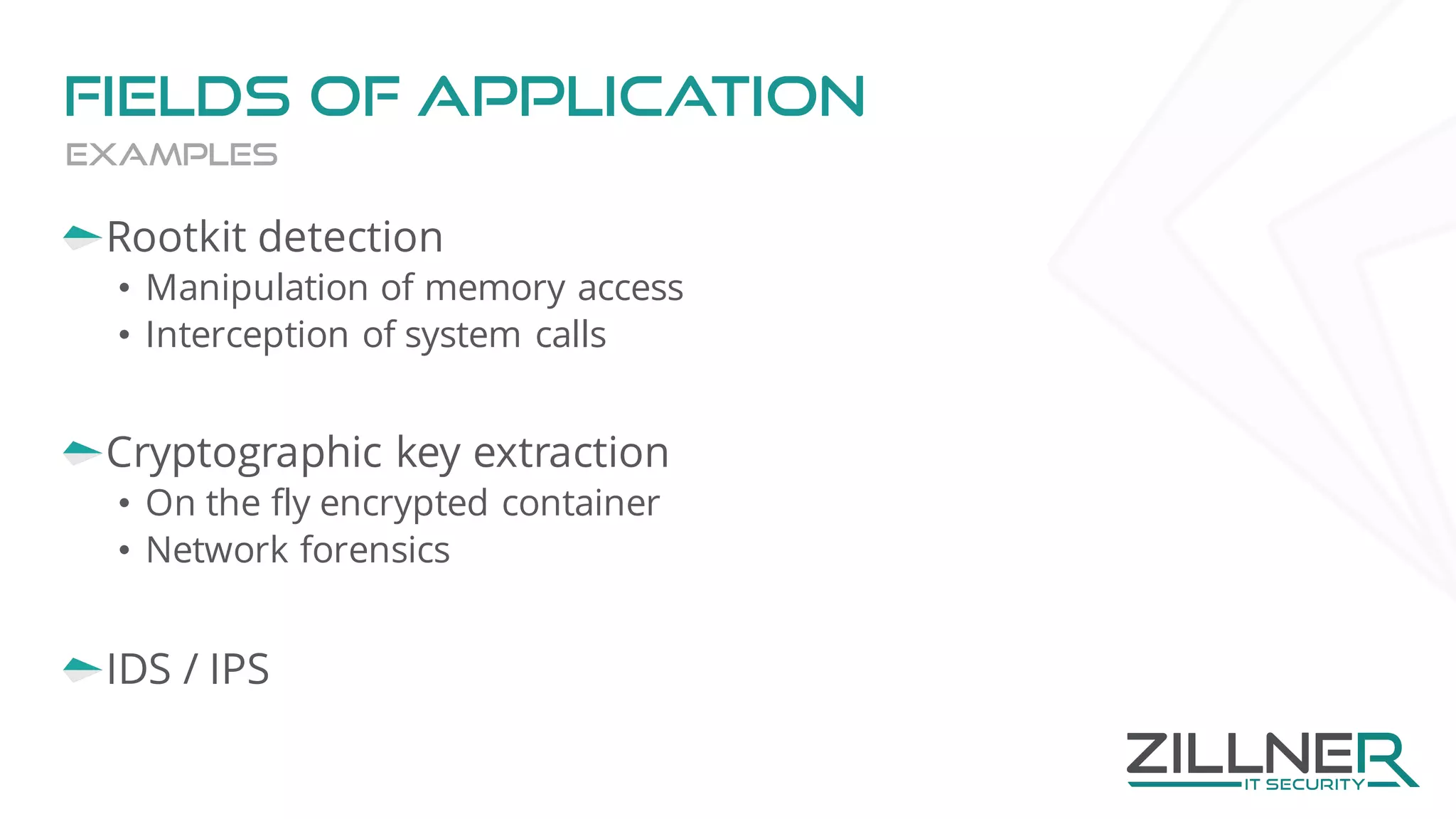 Fields of application
Rootkit detection
• Manipulation of memory access
• Interception of system calls
Cryptographic key extraction
• On the fly encrypted container
• Network forensics
IDS / IPS
Examples
 