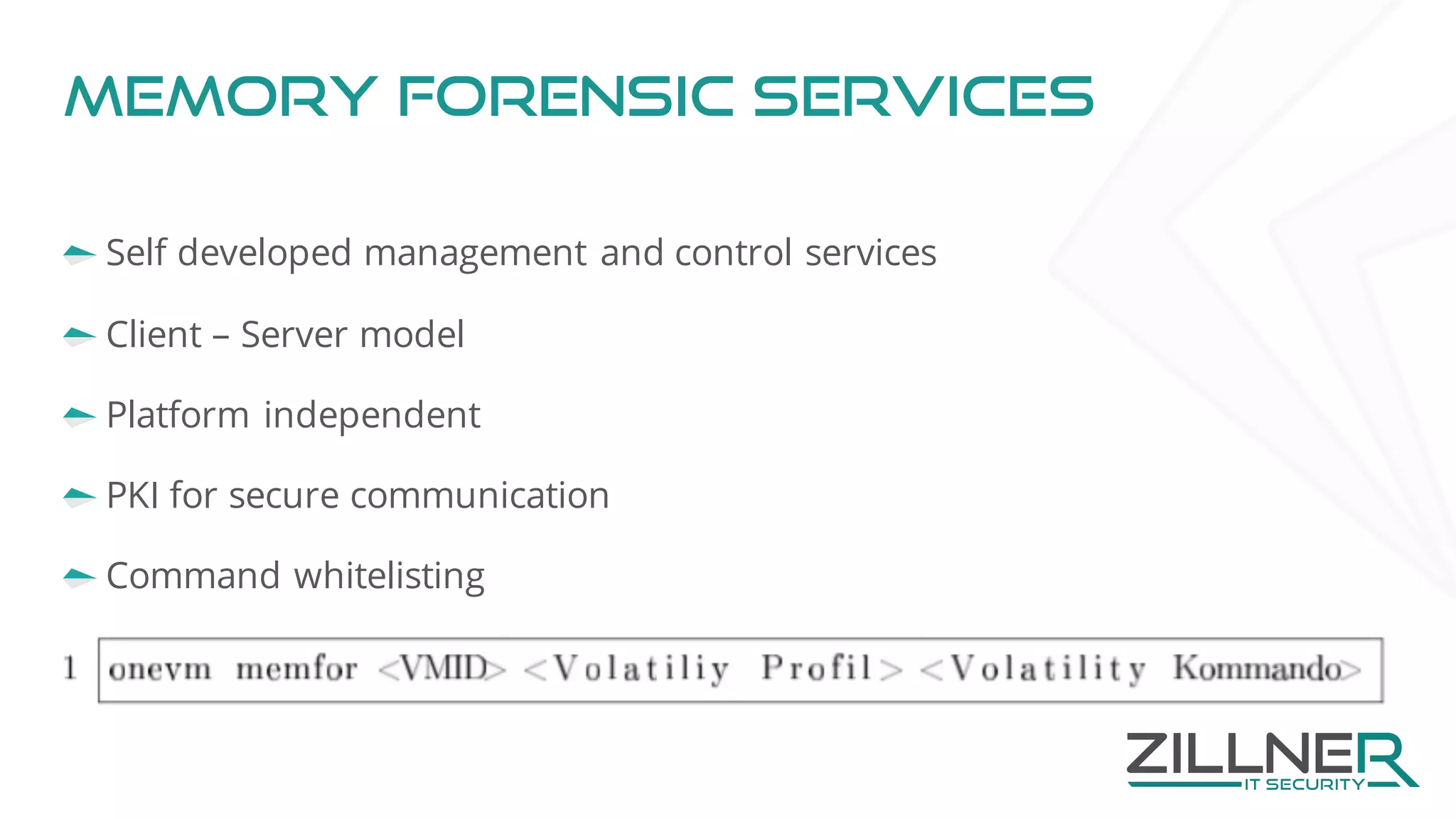 Memory forensic services
Self developed management and control services
Client – Server model
Platform independent
PKI for secure communication
Command whitelisting
 