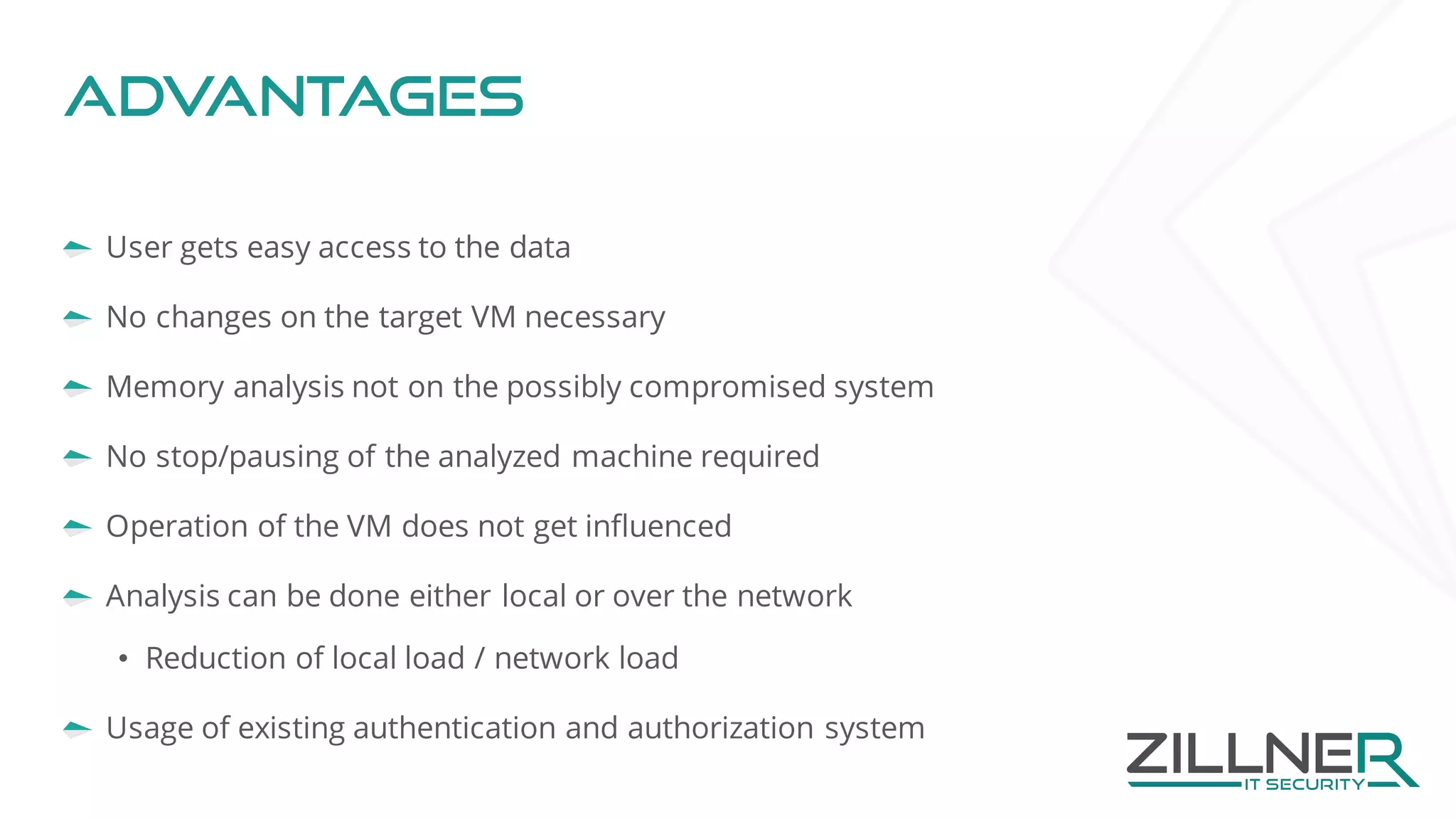 Advantages
User gets easy access to the data
No changes on the target VM necessary
Memory analysis not on the possibly compromised system
No stop/pausing of the analyzed machine required
Operation of the VM does not get influenced
Analysis can be done either local or over the network
• Reduction of local load / network load
Usage of existing authentication and authorization system
 