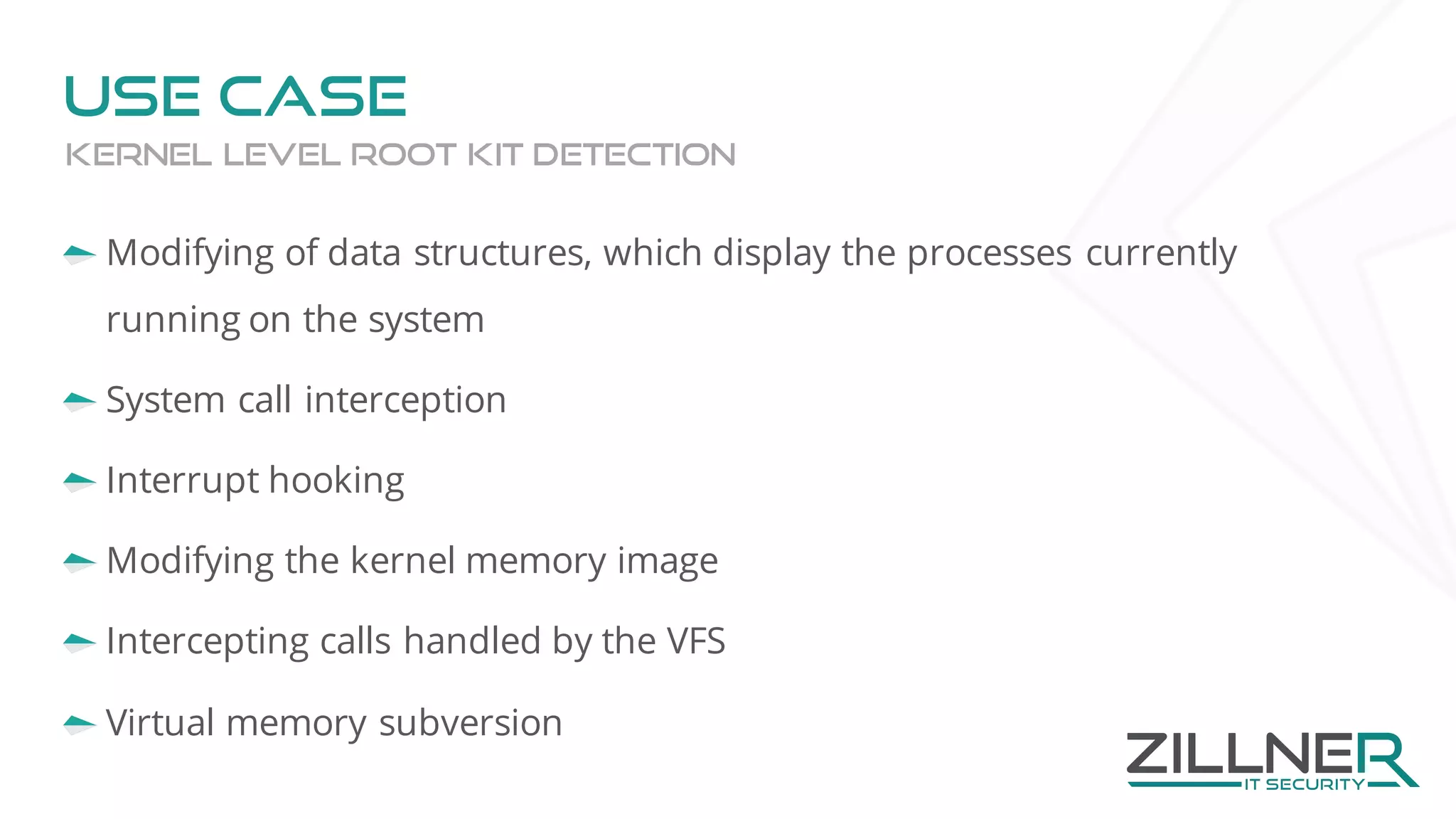 Use case
Modifying of data structures, which display the processes currently
running on the system
System call interception
Interrupt hooking
Modifying the kernel memory image
Intercepting calls handled by the VFS
Virtual memory subversion
Kernel level root kit detection
 