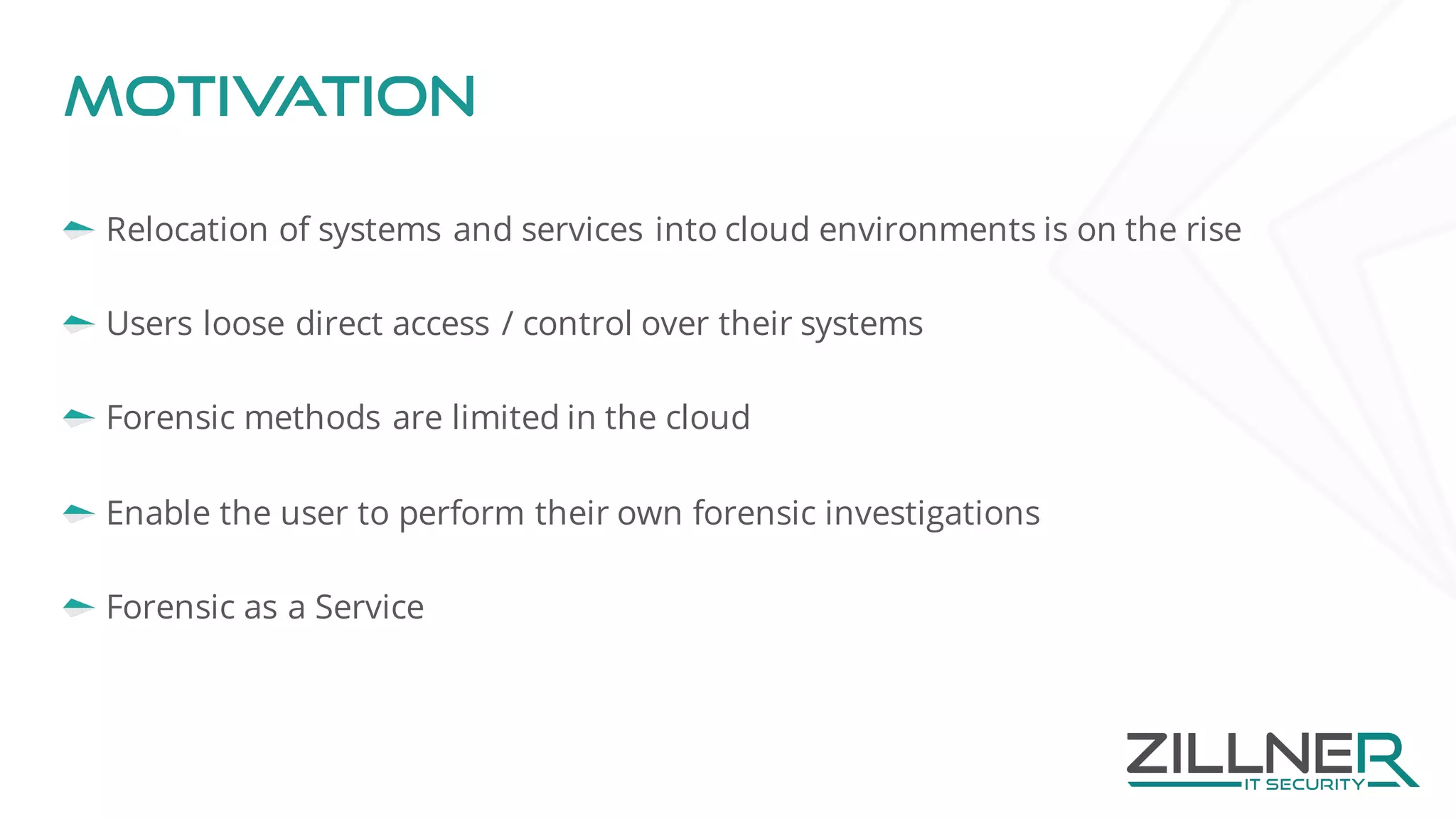 Motivation
Relocation of systems and services into cloud environments is on the rise
Users loose direct access / control over their systems
Forensic methods are limited in the cloud
Enable the user to perform their own forensic investigations
Forensic as a Service
 