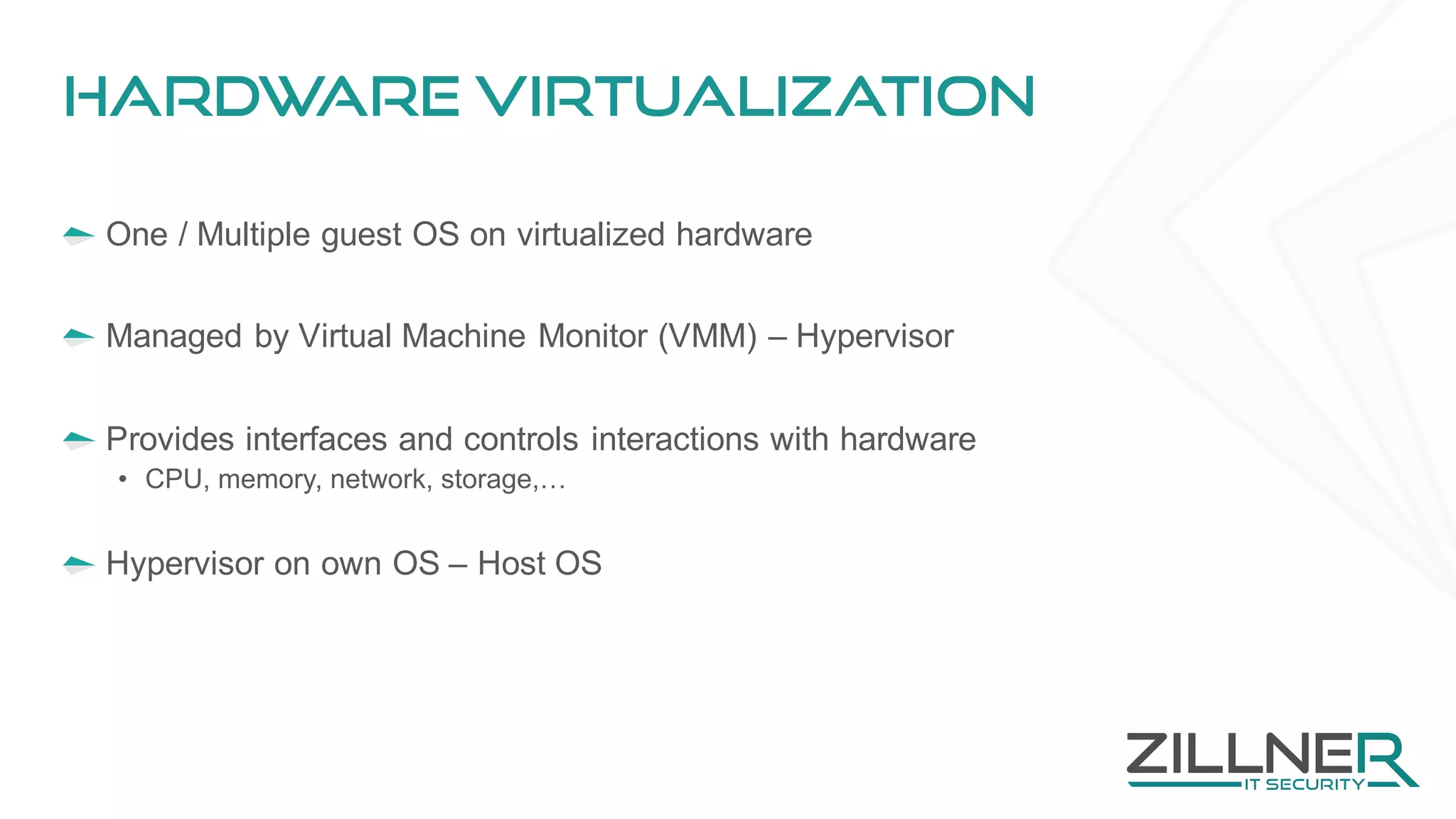 Hardware virtualization
One / Multiple guest OS on virtualized hardware
Managed by Virtual Machine Monitor (VMM) – Hypervisor
Provides interfaces and controls interactions with hardware
• CPU, memory, network, storage,…
Hypervisor on own OS – Host OS
 