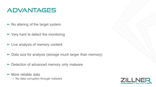 Advantages
No altering of the target system
Very hard to detect the monitoring
Live analysis of memory content
Data size for analysis (storage much larger than memory)
Detection of advanced memory only malware
More reliable data
• No data corruption through malware
 